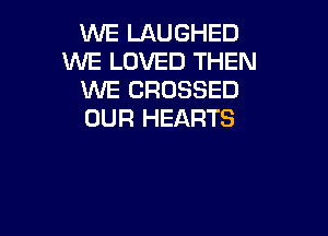 WE LAUGHED
WE LOVED THEN
WE CROSSED

OUR HEARTS