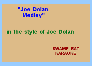 Joe Dolan
Medley

in the style of Joe Dolan

SWAMP RAT
KARAOKE