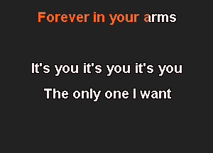 Forever in your arms

It's you it's you it's you

The only one I want