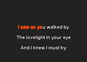 I saw as you walked by

The lovelight in your eye

And I knew I must try