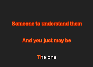 Someone to understand them

And you just may be

The one