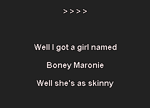 Well I got a girl named

Boney Maronie

Well she's as skinny