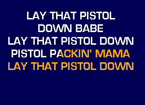 LAY THAT PISTOL
DOWN BABE
LAY THAT PISTOL DOWN
PISTOL PACKIN' MAMA
LAY THAT PISTOL DOWN