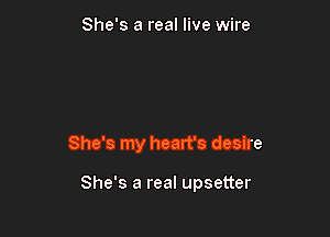 She's a real live wire

She's my heart's desire

She's a real upsetter