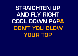 STRAIGHTEN UP
AND FLY RIGHT
COOL DOWN PAPA

DON'T YOU BLOW
YOUR TOP