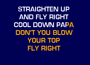 STRAIGHTEN UP
AND FLY RIGHT
COOL DOWN PAPA
DON'T YOU BLOW
YOUR TOP
FLY RIGHT

g