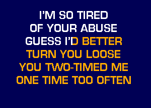 I'M SO TIRED
OF YOUR ABUSE
GUESS PD BETTER
TURN YOU LOOSE
YOU TWO-TIMED ME
ONE TIME T00 OFTEN