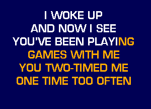 I WOKE UP
AND NOWI SEE
YOU'VE BEEN PLAYING
GAMES WITH ME
YOU TWO-TIMED ME
ONE TIME T00 OFTEN