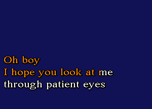 Oh boy
I hope you look at me
through patient eyes