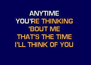 ANYTIME
YOU'RE THINKING
'BOUT ME

THATS THE TIME
PLL THINK OF YOU