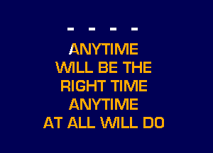 ANYTIME
WLL BE THE

RIGHT TIME
ANYTIME
AT ALL WILL DO