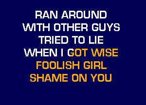 RAN AROUND
WITH OTHER GUYS
TRIED TO LIE
WHEN I GOT WISE
FOOLISH GIRL
SHAME ON YOU