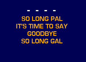 SOLONGP L
IT'S TIME TO SAY

GOODBYE
SO LONG GAL