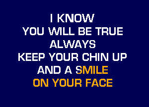 I KNOW
YOU WILL BE TRUE
ALWAYS
KEEP YOUR CHIN UP
AND A SMILE
ON YOUR FACE