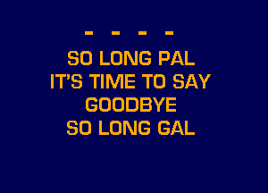 SOLONGP L
IT'S TIME TO SAY

GOODBYE
SO LONG GAL