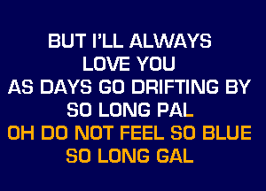 BUT I'LL ALWAYS
LOVE YOU
AS DAYS GO DRIFTING BY
SO LONG PAL
0H DO NOT FEEL 80 BLUE
SO LONG GAL