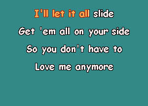 I'll let it all slide

Get 'em all on your side

So you don't have to

Love me anymore