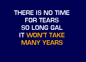 THERE IS NO TIME
FOR TEARS
SO LONG GAL
IT WON'T TAKE
MANY YEARS

g