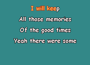 I will keep

All those memories

Of the good times

Yeah there were some