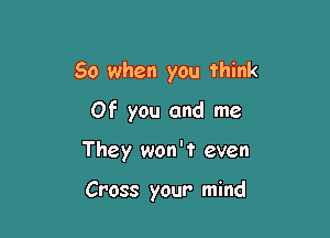 So when you think

Of you and me

They won't even

Cross your mind