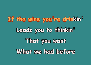 If the wine you're drinkin'

Leads you to thinkin'
That you want
What we had before