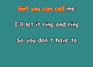 Girl you can call me

I'll let it ring and ring

50 you don't have to