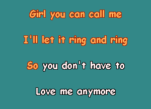 Girl you can call me

I'll let it ring and ring

50 you don't have to

Love me anymore