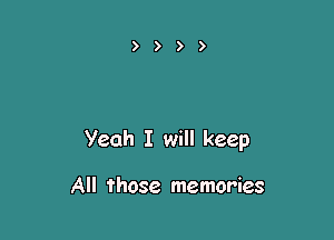 Yeah I will keep

All those memories