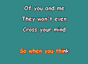 Of you and me

They won't even

Cross your mind

So when you think