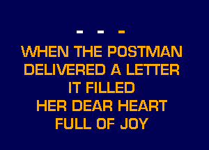 WHEN THE POSTMAN
DELIVERED A LETTER
IT FILLED
HER DEAR HEART
FULL OF JOY