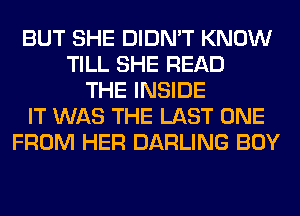 BUT SHE DIDN'T KNOW
TILL SHE READ
THE INSIDE
IT WAS THE LAST ONE
FROM HER DARLING BOY