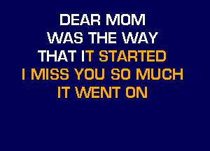 DEAR MOM
WAS THE WAY
THAT IT STARTED
I MISS YOU SO MUCH

IT WENT 0N