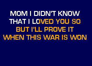 MOM I DIDN'T KNOW
THAT I LOVED YOU SO
BUT I'LL PROVE IT
WHEN THIS WAR IS WON