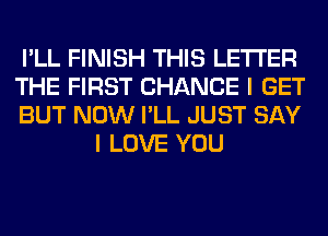 I'LL FINISH THIS LETTER

THE FIRST CHANCE I GET

BUT NOW I'LL JUST SAY
I LOVE YOU