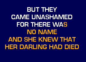 BUT THEY
CAME UNASHAMED
FOR THERE WAS
NO NAME
AND SHE KNEW THAT
HER DARLING HAD DIED