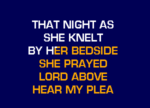 THAT NIGHT AS
SHE KNELT
BY HER BEDSIDE
SHE PRAYED
LORD ABOVE

HEAR MY PLEA l