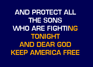 AND PROTECT ALL
THE SONS
WHO ARE FIGHTING
TONIGHT
AND DEAR GOD
KEEP AMERICA FREE