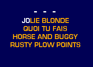 JOLIE BLONDE
GUOI TU FAIS
HORSE AND BUGGY
RUSTY PLOW POINTS