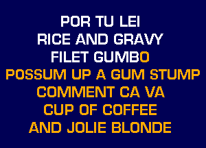POR TU LEI
RICE AND GRAVY

FILET GUMBO
POSSUM UP A GUM STUMP

COMMENT CA VA
CUP 0F COFFEE
AND JOLIE BLONDE