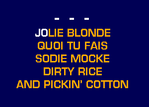 JULIE BLONDE
GUOI TU FAIS
SODIE MOCKE
DIRTY RICE
AND PICKIN' COTTON