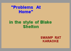 Problems At
Home

in the style of Blake
Shanon

SWAMP RAT
KARAOKE