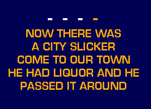 NOW THERE WAS
A CITY SLICKER
COME TO OUR TOWN
HE HAD LIQUOR AND HE
PASSED IT AROUND