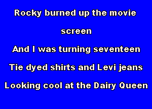 Rocky burned up the movie
screen
And I was turning seventeen
Tie dyed shirts and Levi jeans

Looking cool at the Dairy Queen