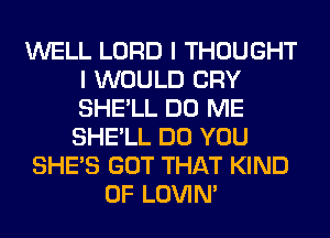 WELL LORD I THOUGHT
I WOULD CRY
SHE'LL DO ME
SHE'LL DO YOU

SHE'S GOT THAT KIND

OF LOVIN'