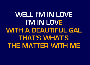 WELL I'M IN LOVE
I'M IN LOVE
WITH A BEAUTIFUL GAL
THAT'S WHATS
THE MATTER WITH ME