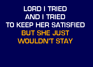 LORD I TRIED
AND I TRIED
TO KEEP HER SATISFIED
BUT SHE JUST
WOULDN'T STAY