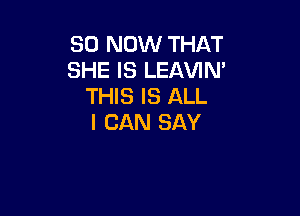 80 NOW THAT
SHE IS LEAVIN'
THIS IS ALL

I CAN SAY