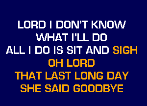 LORD I DON'T KNOW
WHAT I'LL DO
ALL I DO IS SIT AND SIGH
0H LORD
THAT LAST LONG DAY
SHE SAID GOODBYE