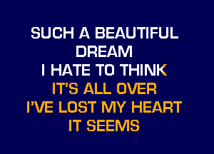 SUCH A BEAUTIFUL
DREAM
I HATE T0 THINK
IT'S ALL OVER
I'VE LOST MY HEART
IT SEEMS