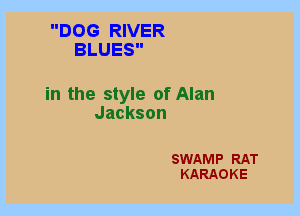 DOG RIVER
BLUES

in the style of Alan
Jackson

SWAMP RAT
KARAOKE